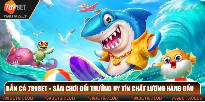 Bắn Cá 789BET - Sân Chơi Đổi Thưởng Uy Tín Chất Lượng Hàng Đầu